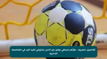 تفاصيل حصرية.. مؤتمر صحفي يعلن عن كأس بارتيللى لكرة اليد في العاصمة الإدارية